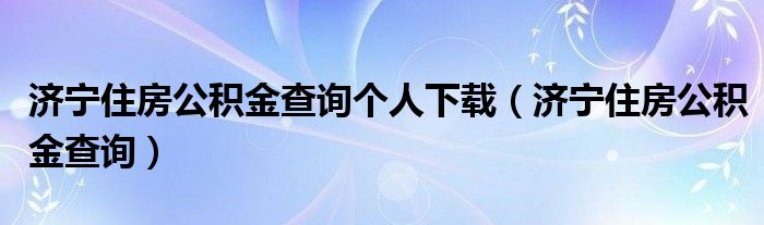 濟(jì)寧住房公積金查詢個(gè)人下載（濟(jì)寧住房公積金查詢）