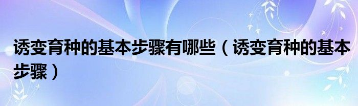 誘變育種的基本步驟有哪些（誘變育種的基本步驟）