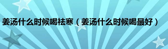 姜湯什么時(shí)候喝祛寒（姜湯什么時(shí)候喝最好）