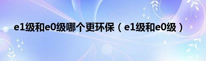 e1級和e0級哪個更環(huán)保（e1級和e0級）