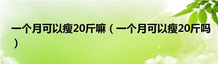 一個月可以瘦20斤嘛（一個月可以瘦20斤嗎）