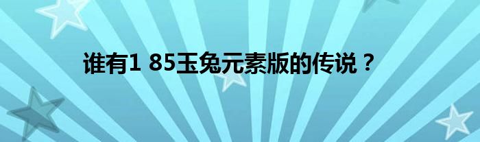 誰有1 85玉兔元素版的傳說？