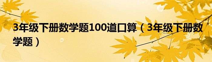 3年級(jí)下冊(cè)數(shù)學(xué)題100道口算（3年級(jí)下冊(cè)數(shù)學(xué)題）