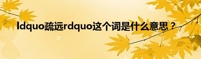 ldquo疏遠(yuǎn)rdquo這個(gè)詞是什么意思？