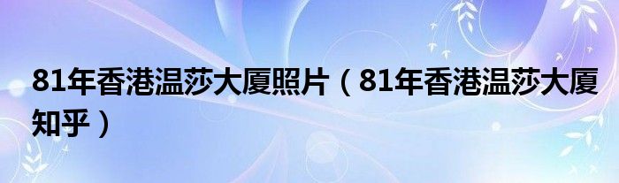 81年香港溫莎大廈照片（81年香港溫莎大廈知乎）