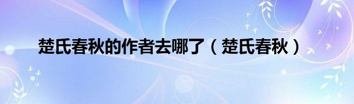 楚氏春秋的作者去哪了（楚氏春秋）