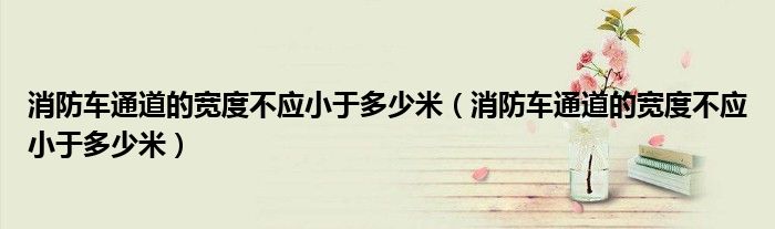 消防車通道的寬度不應小于多少米（消防車通道的寬度不應小于多少米）