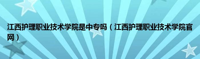 江西護(hù)理職業(yè)技術(shù)學(xué)院是中專嗎（江西護(hù)理職業(yè)技術(shù)學(xué)院官網(wǎng)）