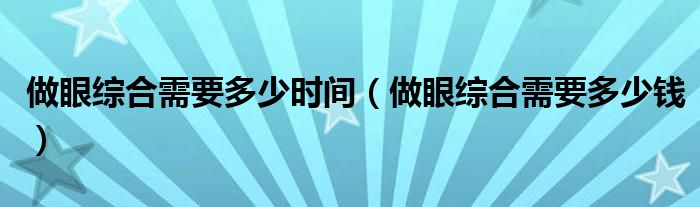 做眼綜合需要多少時間（做眼綜合需要多少錢）