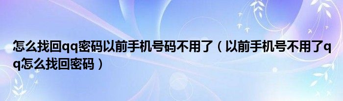 怎么找回qq密碼以前手機(jī)號(hào)碼不用了（以前手機(jī)號(hào)不用了qq怎么找回密碼）