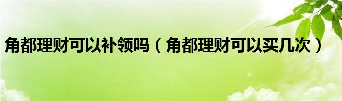 角都理財(cái)可以補(bǔ)領(lǐng)嗎（角都理財(cái)可以買幾次）