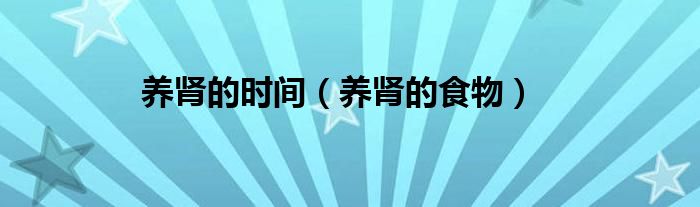 養(yǎng)腎的時間（養(yǎng)腎的食物）