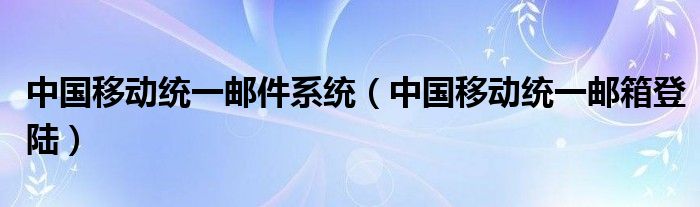 中國(guó)移動(dòng)統(tǒng)一郵件系統(tǒng)（中國(guó)移動(dòng)統(tǒng)一郵箱登陸）