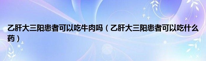 乙肝大三陽患者可以吃牛肉嗎（乙肝大三陽患者可以吃什么藥）