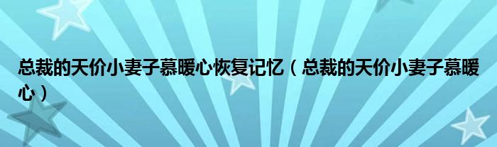 總裁的天價(jià)小妻子慕暖心恢復(fù)記憶（總裁的天價(jià)小妻子慕暖心）