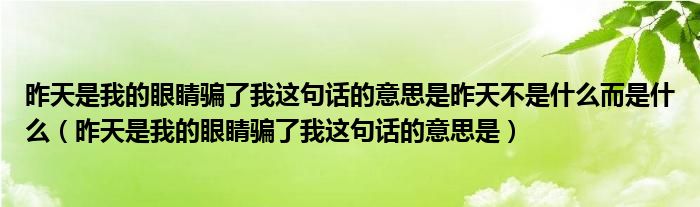 昨天是我的眼睛騙了我這句話(huà)的意思是昨天不是什么而是什么（昨天是我的眼睛騙了我這句話(huà)的意思是）