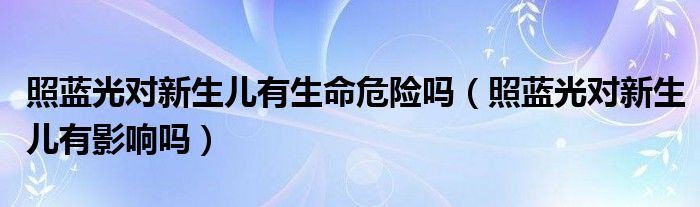 照藍(lán)光對新生兒有生命危險嗎（照藍(lán)光對新生兒有影響嗎）