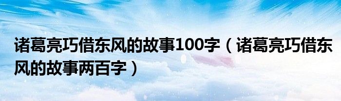 諸葛亮巧借東風(fēng)的故事100字（諸葛亮巧借東風(fēng)的故事兩百字）