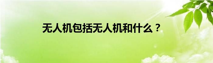 無人機(jī)包括無人機(jī)和什么？