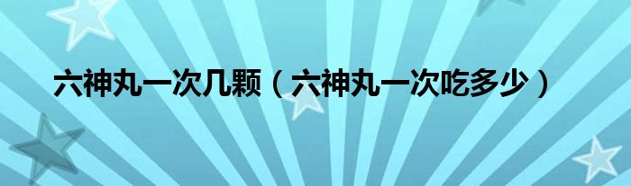 六神丸一次幾顆（六神丸一次吃多少）