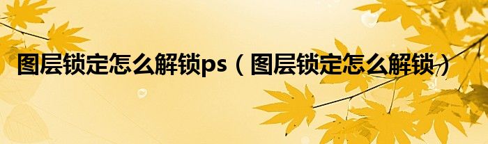 圖層鎖定怎么解鎖ps（圖層鎖定怎么解鎖）