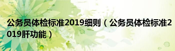 公務(wù)員體檢標(biāo)準(zhǔn)2019細(xì)則（公務(wù)員體檢標(biāo)準(zhǔn)2019肝功能）