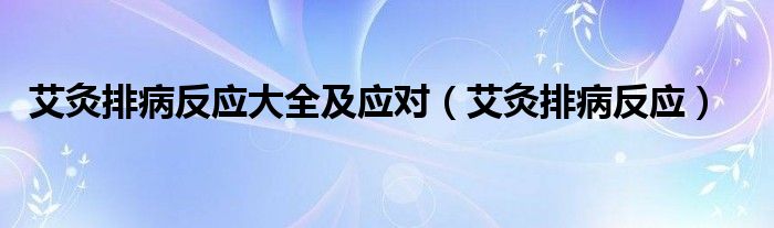 艾灸排病反應(yīng)大全及應(yīng)對(duì)（艾灸排病反應(yīng)）