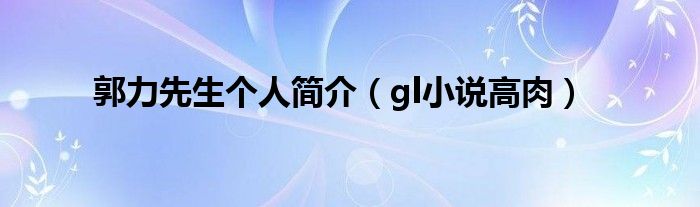 郭力先生個(gè)人簡介（gl小說高肉）