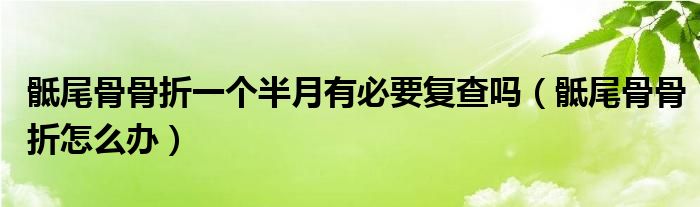 骶尾骨骨折一個(gè)半月有必要復(fù)查嗎（骶尾骨骨折怎么辦）