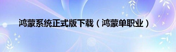 鴻蒙系統(tǒng)正式版下載（鴻蒙單職業(yè)）