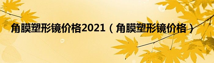 角膜塑形鏡價(jià)格2021（角膜塑形鏡價(jià)格）