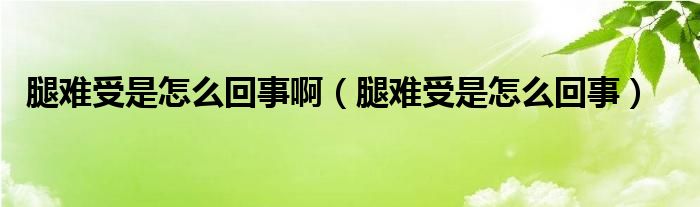 腿難受是怎么回事啊（腿難受是怎么回事）