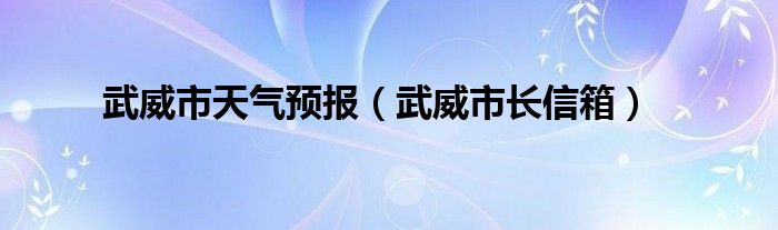 武威市天氣預(yù)報(bào)（武威市長(zhǎng)信箱）