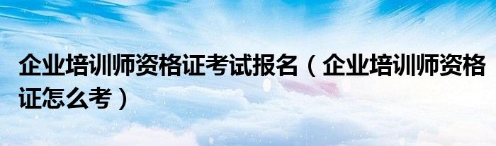 企業(yè)培訓(xùn)師資格證考試報名（企業(yè)培訓(xùn)師資格證怎么考）