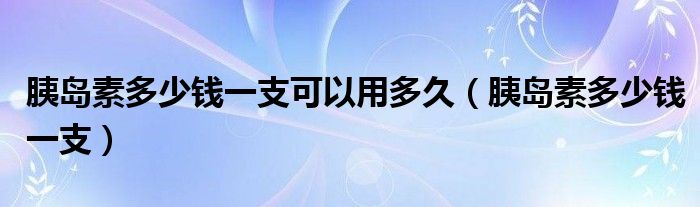 胰島素多少錢一支可以用多久（胰島素多少錢一支）