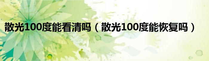 散光100度能看清嗎（散光100度能恢復(fù)嗎）