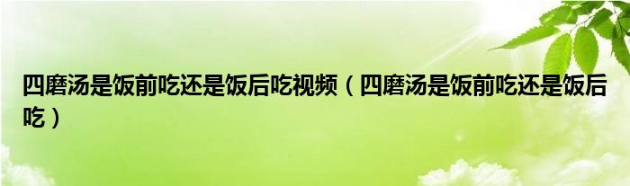 四磨湯是飯前吃還是飯后吃視頻（四磨湯是飯前吃還是飯后吃）