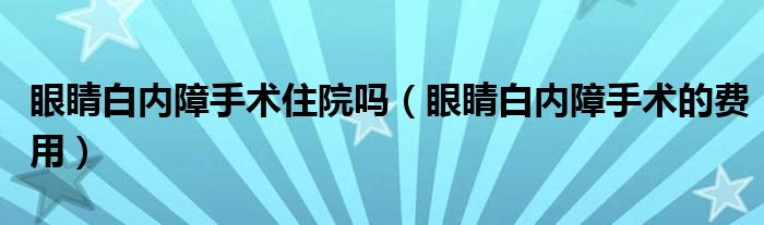 眼睛白內(nèi)障手術(shù)住院嗎（眼睛白內(nèi)障手術(shù)的費(fèi)用）