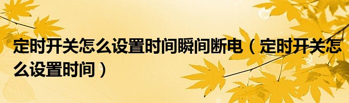 定時開關(guān)怎么設(shè)置時間瞬間斷電（定時開關(guān)怎么設(shè)置時間）