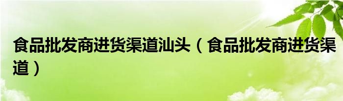 食品批發(fā)商進(jìn)貨渠道汕頭（食品批發(fā)商進(jìn)貨渠道）