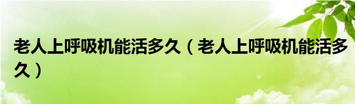 老人上呼吸機(jī)能活多久（老人上呼吸機(jī)能活多久）