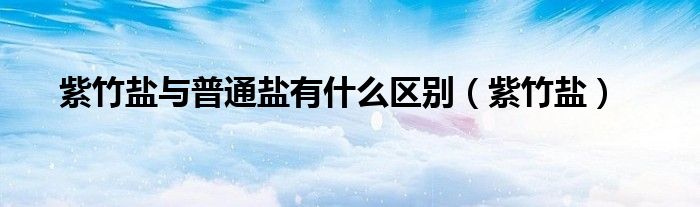 紫竹鹽與普通鹽有什么區(qū)別（紫竹鹽）