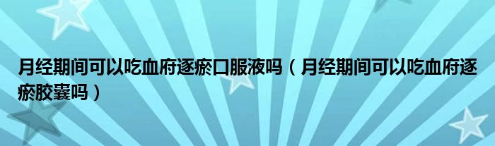 月經(jīng)期間可以吃血府逐瘀口服液嗎（月經(jīng)期間可以吃血府逐瘀膠囊嗎）