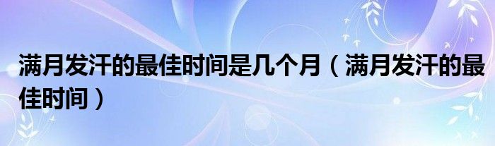 滿月發(fā)汗的最佳時間是幾個月（滿月發(fā)汗的最佳時間）