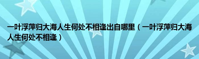 一葉浮萍歸大海人生何處不相逢出自哪里（一葉浮萍歸大海人生何處不相逢）