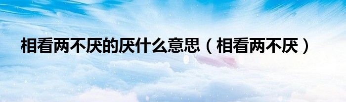 相看兩不厭的厭什么意思（相看兩不厭）