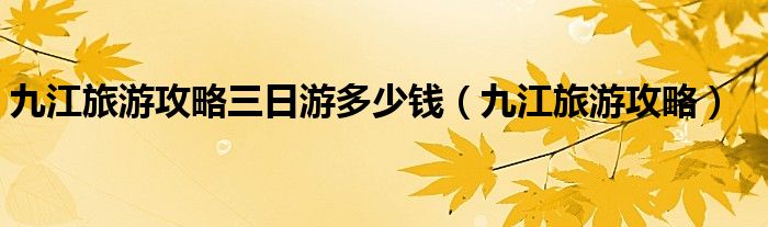 九江旅游攻略三日游多少錢(qián)（九江旅游攻略）