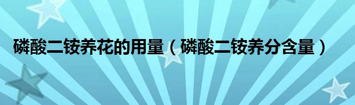 磷酸二銨養(yǎng)花的用量（磷酸二銨養(yǎng)分含量）