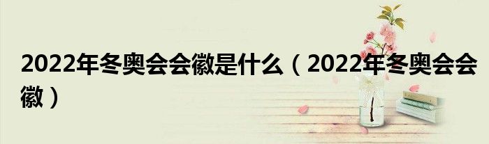 2022年冬奧會(huì)會(huì)徽是什么（2022年冬奧會(huì)會(huì)徽）