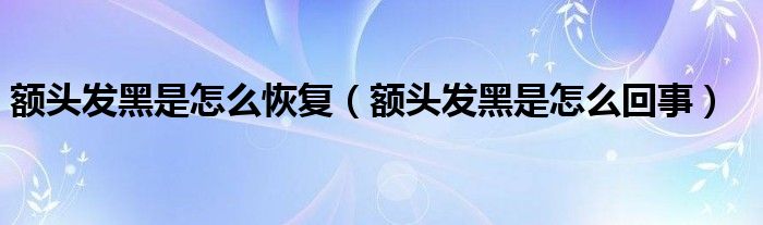 額頭發(fā)黑是怎么恢復(fù)（額頭發(fā)黑是怎么回事）